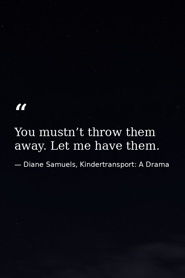 You mustn’t throw them away. Let me have them. — Diane Samuels, Kindertransport: A Drama