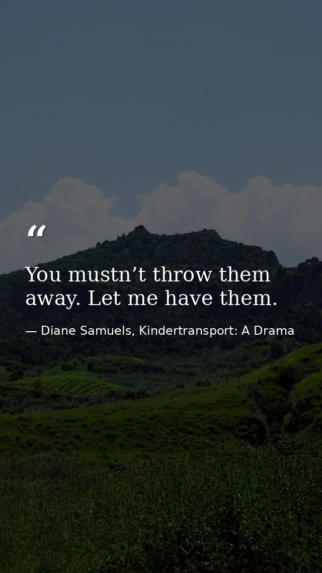 You mustn’t throw them away. Let me have them. — Diane Samuels, Kindertransport: A Drama