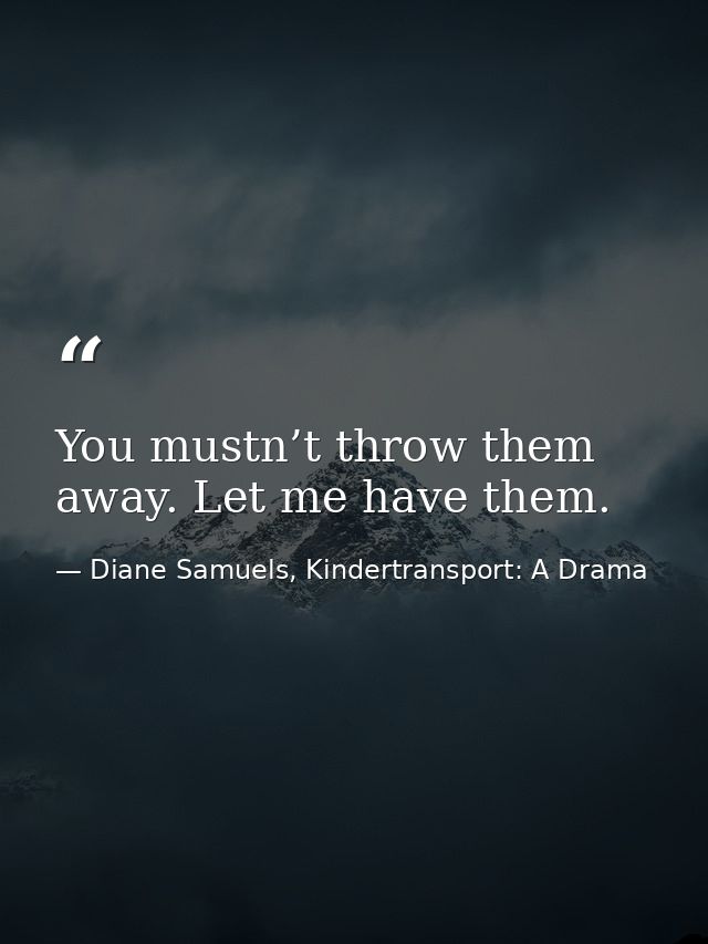 You mustn’t throw them away. Let me have them. — Diane Samuels, Kindertransport: A Drama