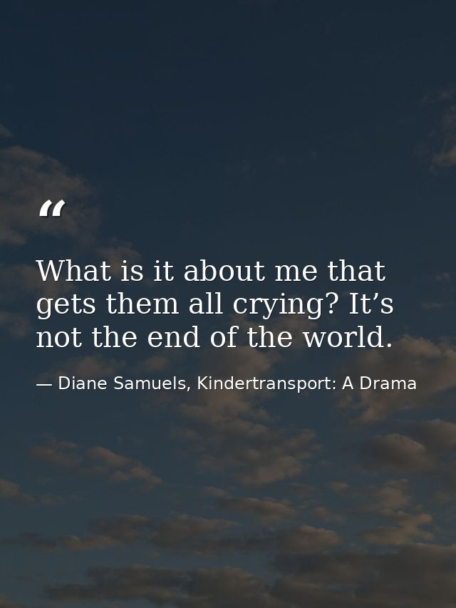 What is it about me that gets them all crying? It’s not the end of the world. — Diane Samuels, Kindertransport: A Drama