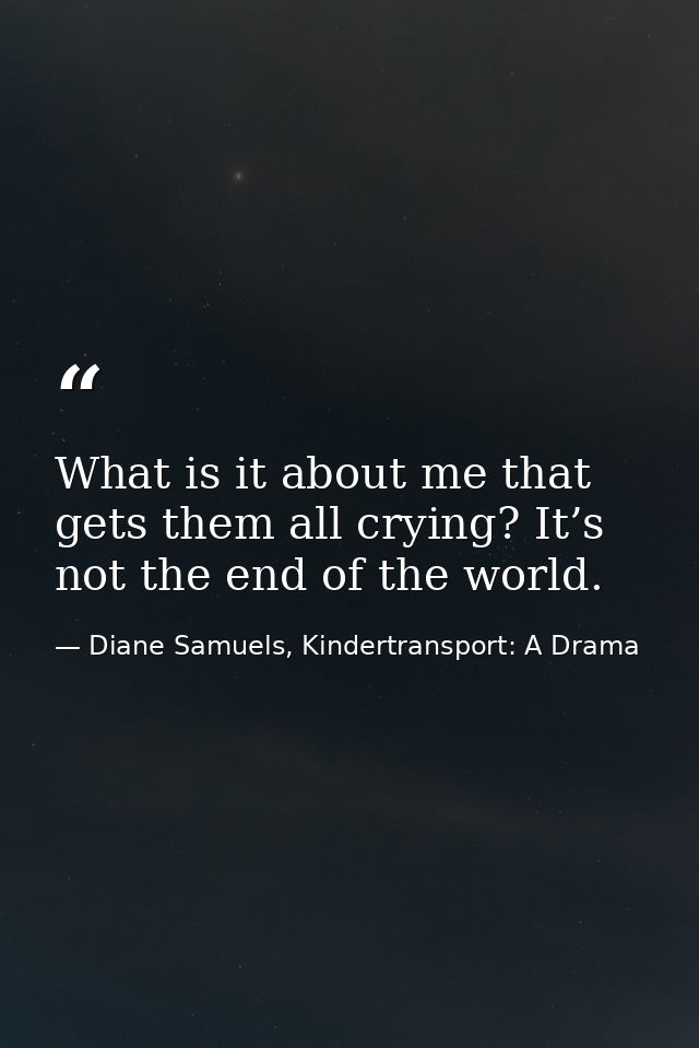 What is it about me that gets them all crying? It’s not the end of the world. — Diane Samuels, Kindertransport: A Drama