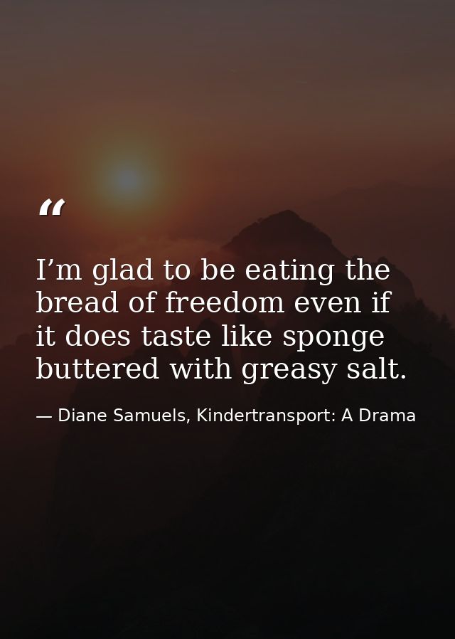 I’m glad to be eating the bread of freedom even if it does taste like sponge buttered with greasy salt. — Diane Samuels, Kindertransport: A Drama