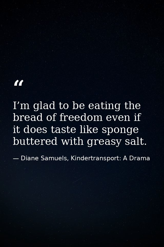 I’m glad to be eating the bread of freedom even if it does taste like sponge buttered with greasy salt. — Diane Samuels, Kindertransport: A Drama