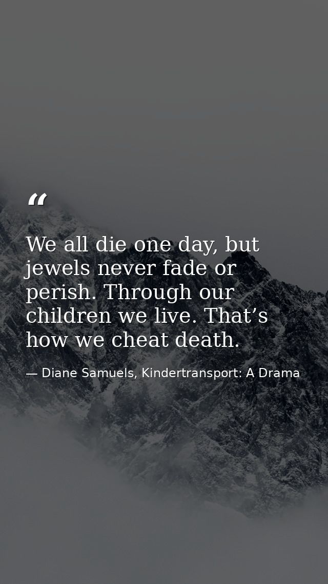 We all die one day, but jewels never fade or perish. Through our children we live. That’s how we cheat death. — Diane Samuels, Kindertransport: A Drama