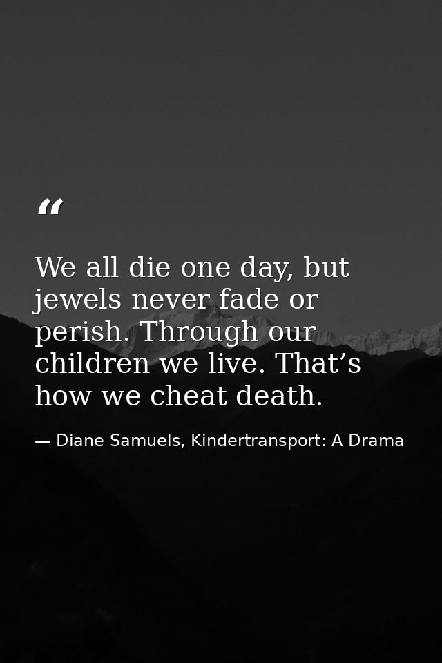 We all die one day, but jewels never fade or perish. Through our children we live. That’s how we cheat death. — Diane Samuels, Kindertransport: A Drama