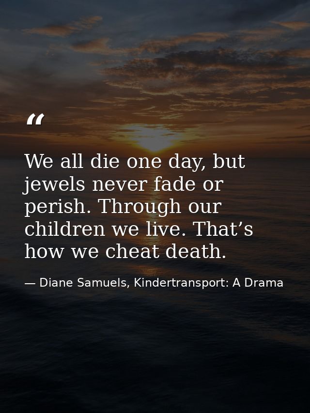 We all die one day, but jewels never fade or perish. Through our children we live. That’s how we cheat death. — Diane Samuels, Kindertransport: A Drama