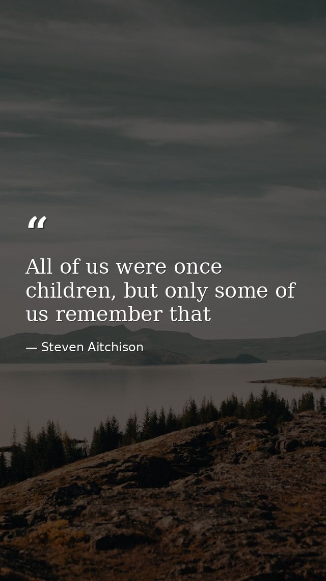 All of us were once children, but only some of us remember that — Steven Aitchison