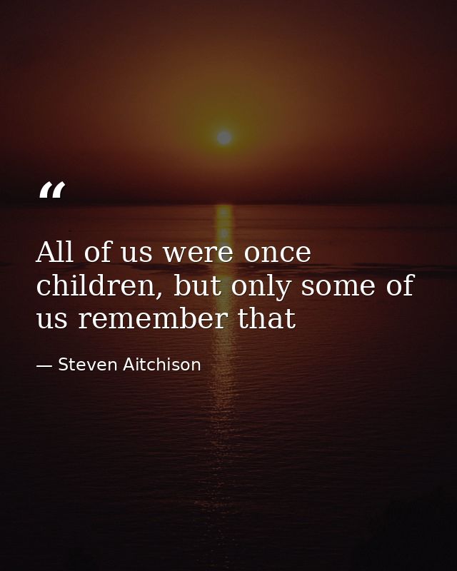 All of us were once children, but only some of us remember that — Steven Aitchison