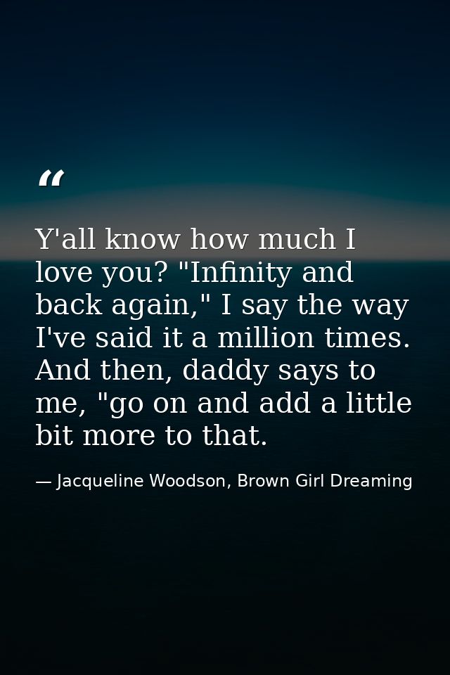 Y'all know how much I love you? "Infinity and back again," I say the way I've said it a million times. And then, daddy s — Jacqueline Woodson, Brown Girl Dreaming