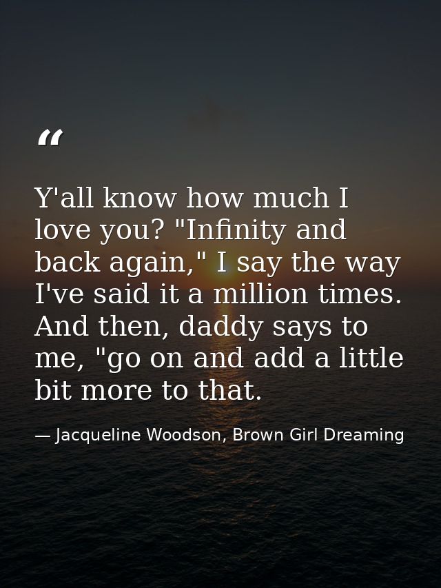 Y'all know how much I love you? "Infinity and back again," I say the way I've said it a million times. And then, daddy s — Jacqueline Woodson, Brown Girl Dreaming