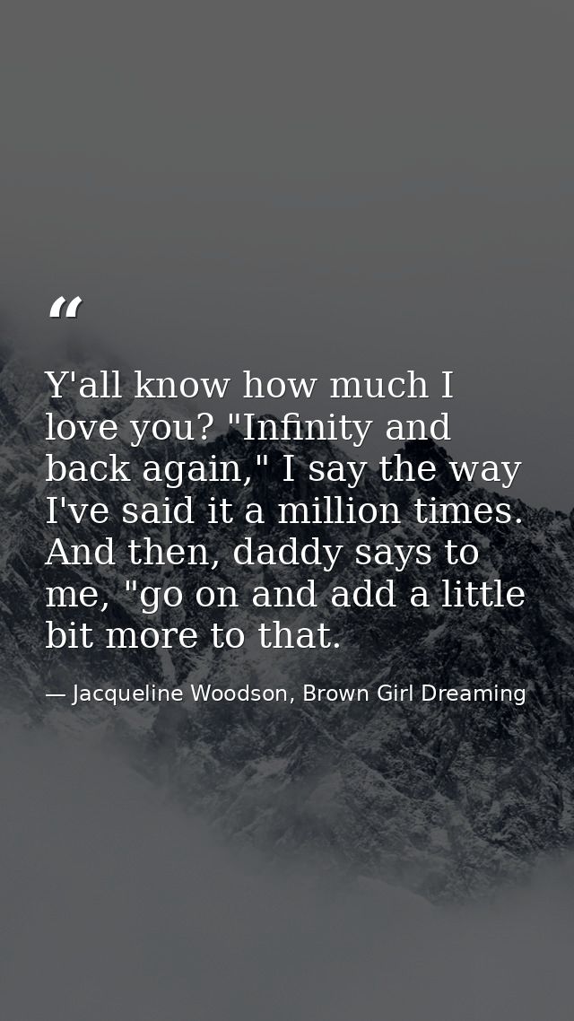 Y'all know how much I love you? "Infinity and back again," I say the way I've said it a million times. And then, daddy s — Jacqueline Woodson, Brown Girl Dreaming