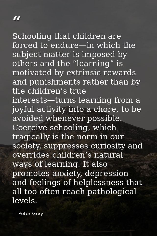 Schooling that children are forced to endure—in which the subject matter is imposed by others and the “learning” is moti — Peter Gray