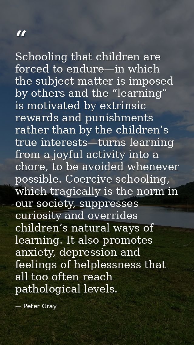 Schooling that children are forced to endure—in which the subject matter is imposed by others and the “learning” is moti — Peter Gray