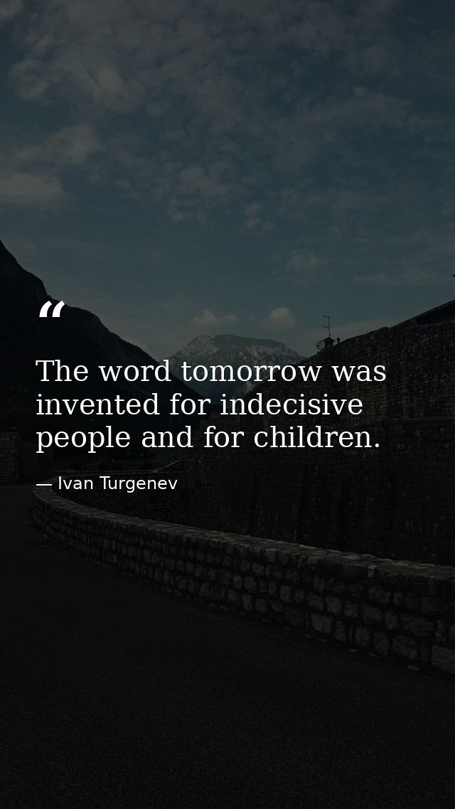 The word tomorrow was invented for indecisive people and for children. — Ivan Turgenev