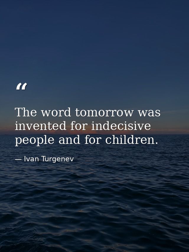 The word tomorrow was invented for indecisive people and for children. — Ivan Turgenev