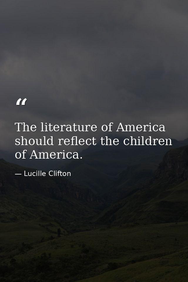 The literature of America should reflect the children of America. — Lucille Clifton
