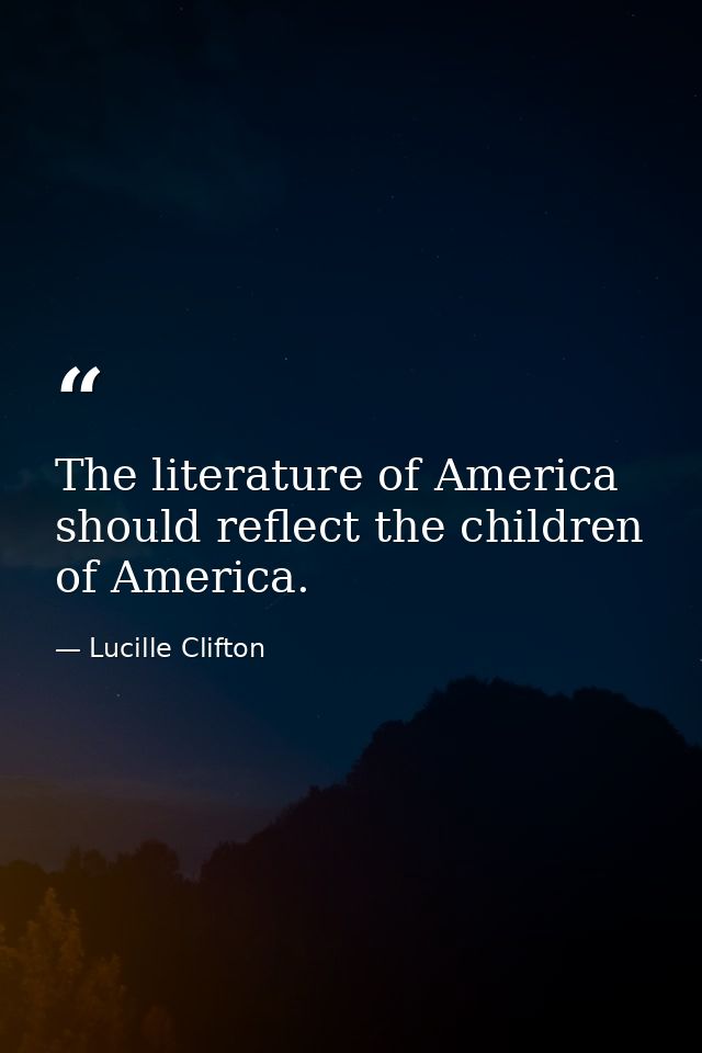 The literature of America should reflect the children of America. — Lucille Clifton