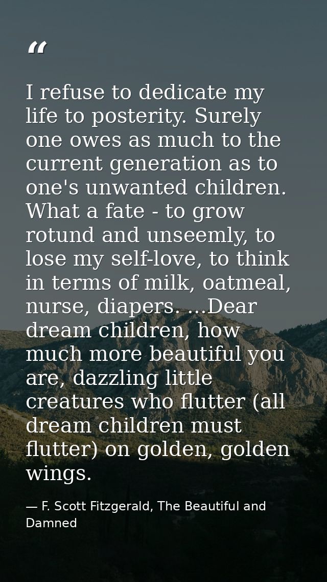 I refuse to dedicate my life to posterity. Surely one owes as much to the current generation as to one's unwanted childr — F. Scott Fitzgerald, The Beautiful and Damned