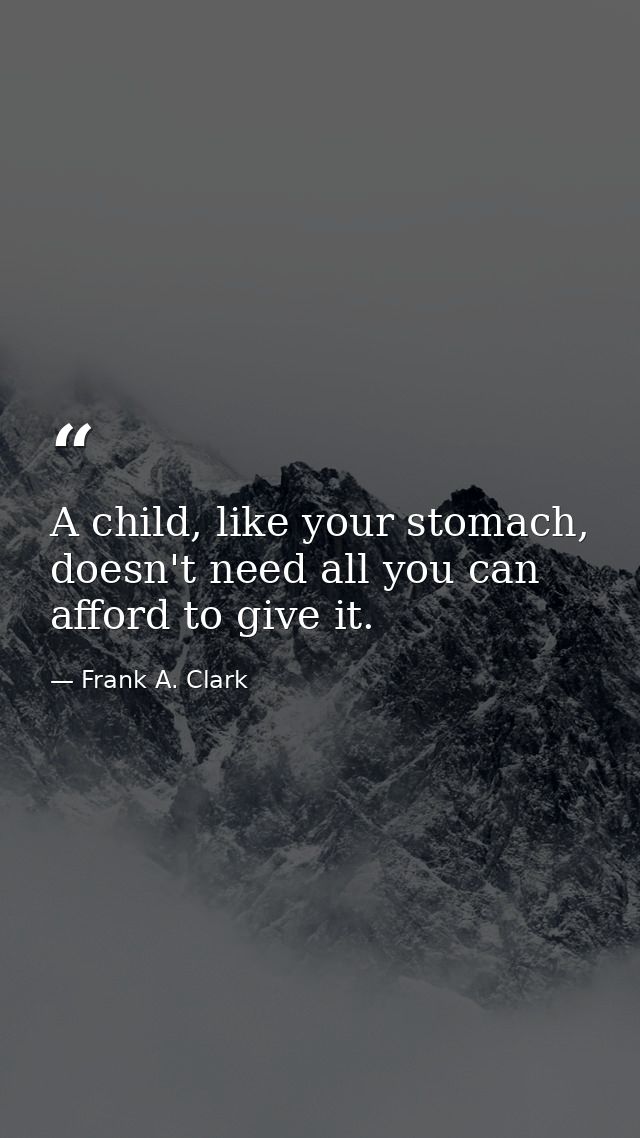 A child, like your stomach, doesn't need all you can afford to give it. — Frank A. Clark
