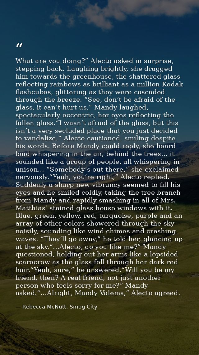 What are you doing?” Alecto asked in surprise, stepping back. Laughing brightly, she dragged him towards the greenhouse, — Rebecca McNutt, Smog City