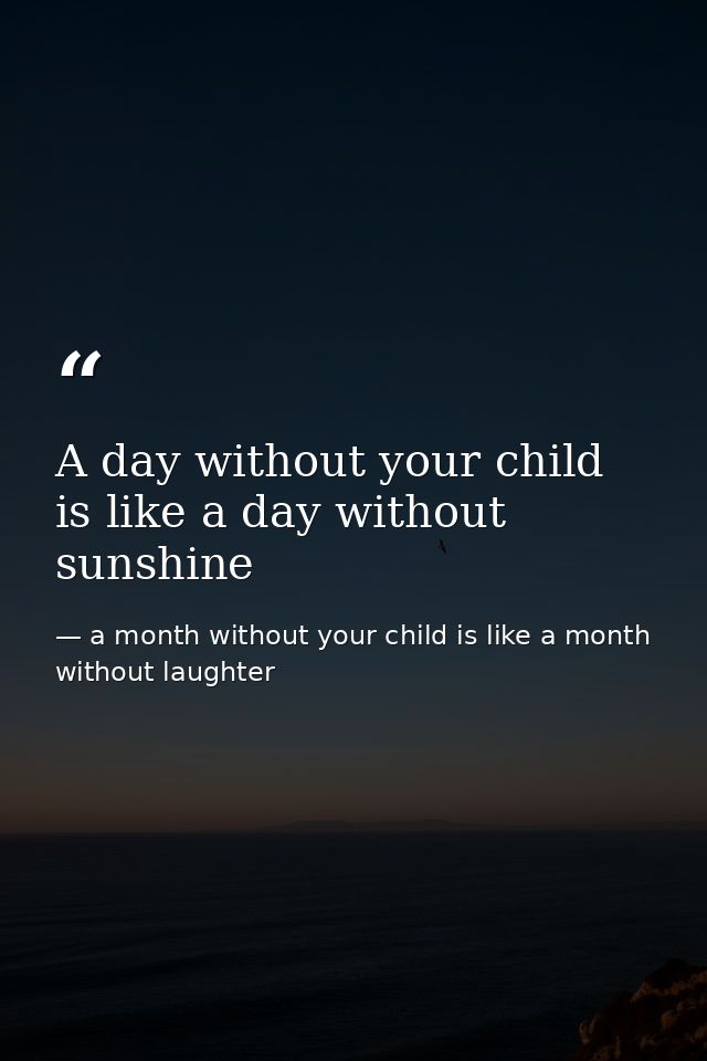 A day without your child is like a day without sunshine — a month without your child is like a month without laughter