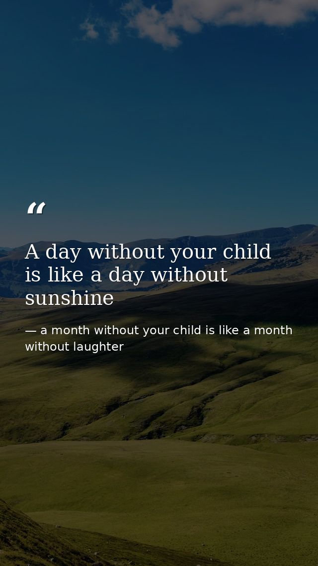 A day without your child is like a day without sunshine — a month without your child is like a month without laughter