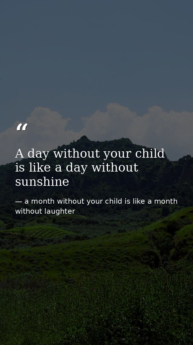 A day without your child is like a day without sunshine — a month without your child is like a month without laughter