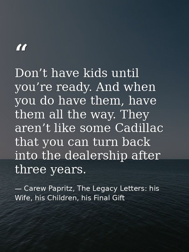 Don’t have kids until you’re ready. And when you do have them, have them all the way. They aren’t like some Cadillac tha — Carew Papritz, The Legacy Letters: his Wife, his Children, his Final Gift