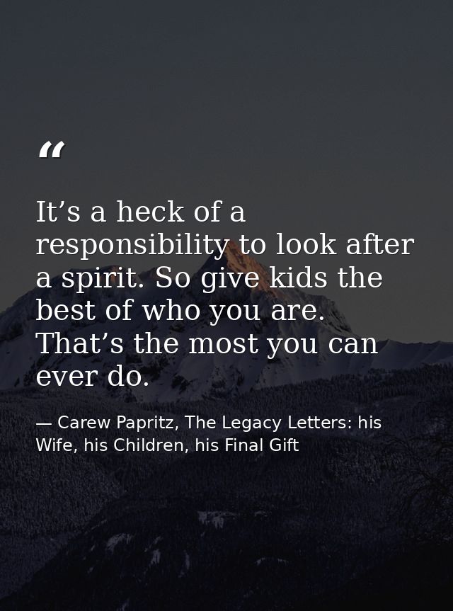It’s a heck of a responsibility to look after a spirit. So give kids the best of who you are. That’s the most you can ev — Carew Papritz, The Legacy Letters: his Wife, his Children, his Final Gift