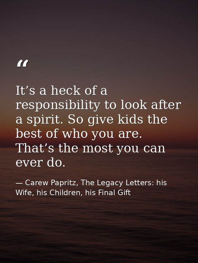 It’s a heck of a responsibility to look after a spirit. So give kids the best of who you are. That’s the most you can ev — Carew Papritz, The Legacy Letters: his Wife, his Children, his Final Gift