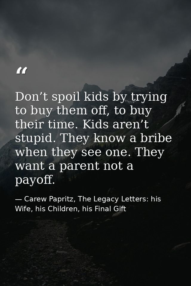Don’t spoil kids by trying to buy them off, to buy their time. Kids aren’t stupid. They know a bribe when they see one.  — Carew Papritz, The Legacy Letters: his Wife, his Children, his Final Gift