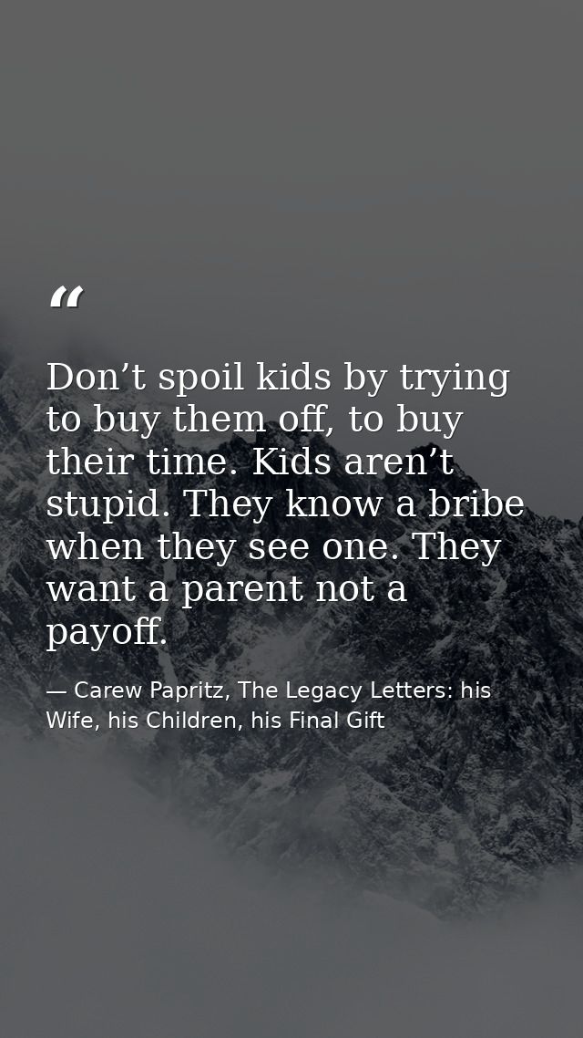 Don’t spoil kids by trying to buy them off, to buy their time. Kids aren’t stupid. They know a bribe when they see one.  — Carew Papritz, The Legacy Letters: his Wife, his Children, his Final Gift