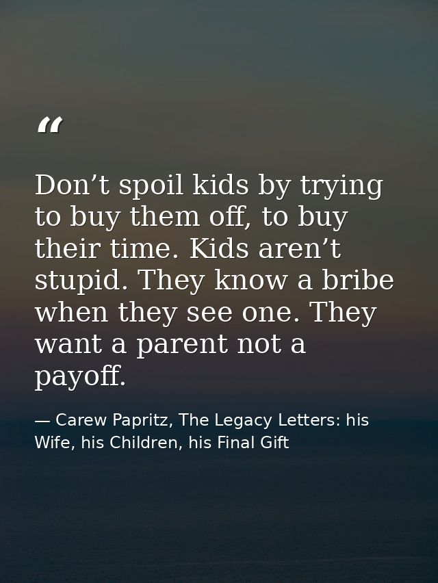 Don’t spoil kids by trying to buy them off, to buy their time. Kids aren’t stupid. They know a bribe when they see one.  — Carew Papritz, The Legacy Letters: his Wife, his Children, his Final Gift