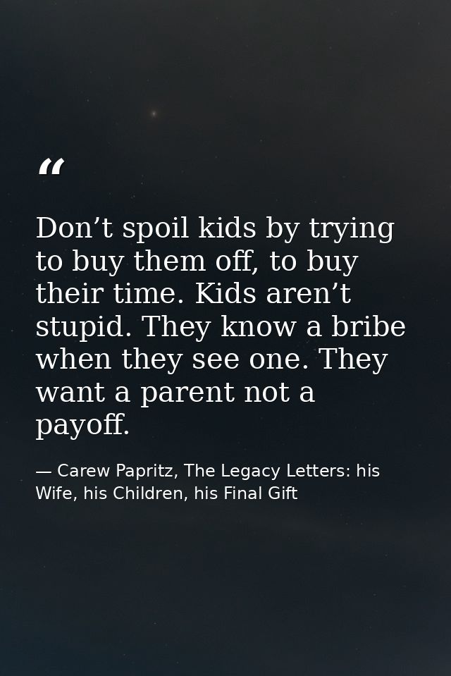Don’t spoil kids by trying to buy them off, to buy their time. Kids aren’t stupid. They know a bribe when they see one.  — Carew Papritz, The Legacy Letters: his Wife, his Children, his Final Gift