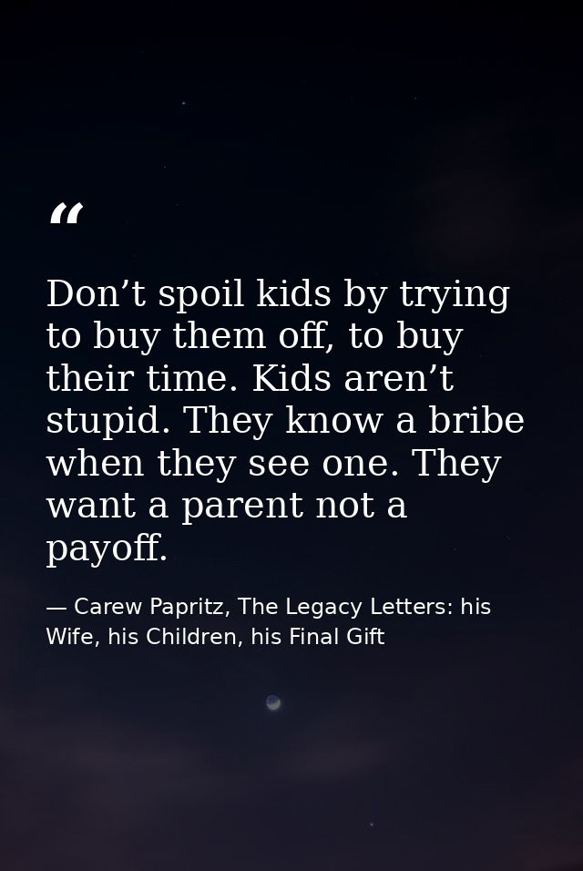 Don’t spoil kids by trying to buy them off, to buy their time. Kids aren’t stupid. They know a bribe when they see one.  — Carew Papritz, The Legacy Letters: his Wife, his Children, his Final Gift