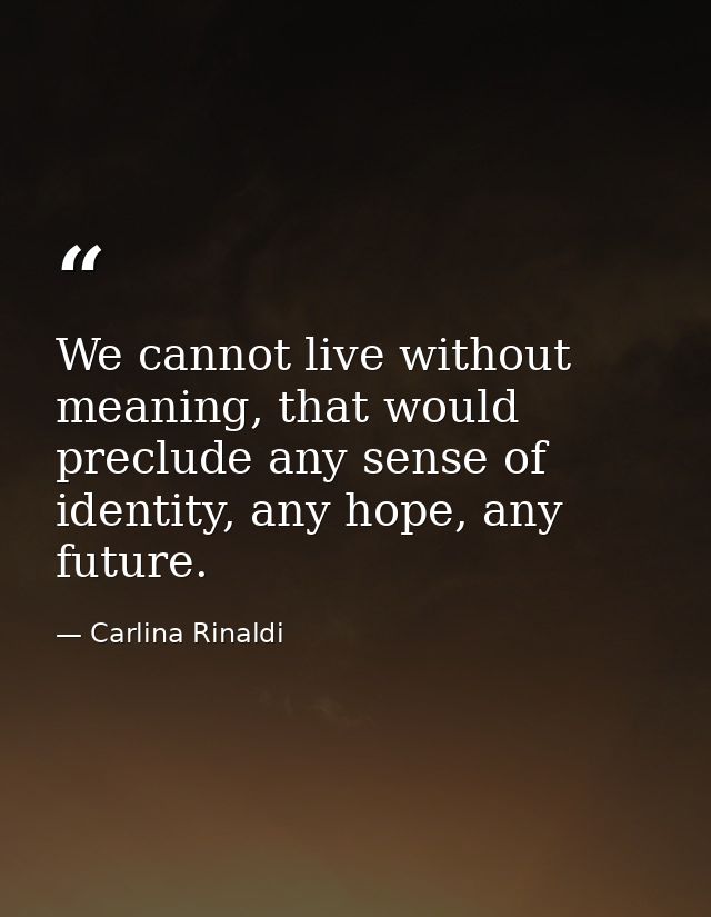We cannot live without meaning, that would preclude any sense of identity, any hope, any future. — Carlina Rinaldi