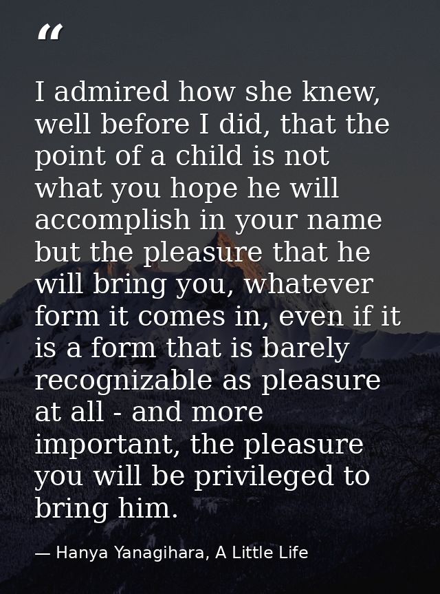 I admired how she knew, well before I did, that the point of a child is not what you hope he will accomplish in your nam — Hanya Yanagihara, A Little Life