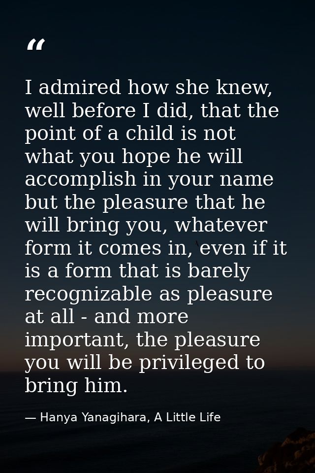 I admired how she knew, well before I did, that the point of a child is not what you hope he will accomplish in your nam — Hanya Yanagihara, A Little Life
