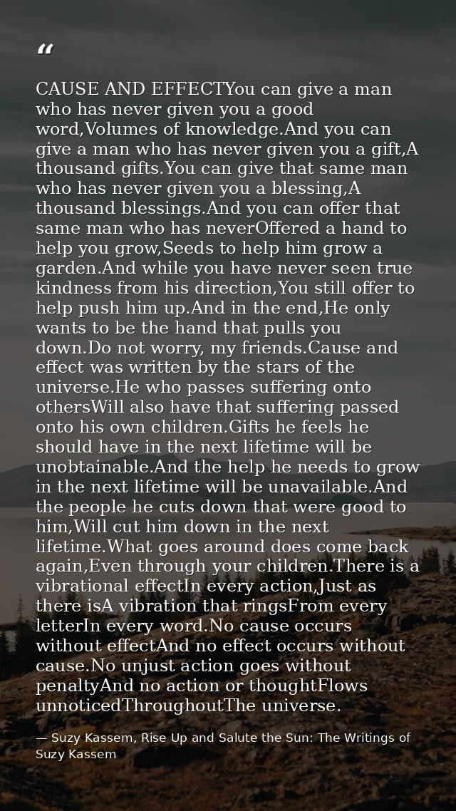 CAUSE AND EFFECTYou can give a man who has never given you a good word,Volumes of knowledge.And you can give a man who h — Suzy Kassem, Rise Up and Salute the Sun: The Writings of Suzy Kassem