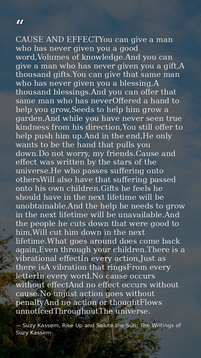 CAUSE AND EFFECTYou can give a man who has never given you a good word,Volumes of knowledge.And you can give a man who h — Suzy Kassem, Rise Up and Salute the Sun: The Writings of Suzy Kassem
