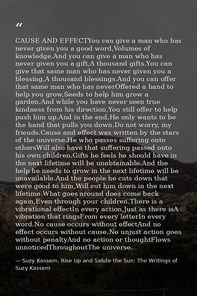 CAUSE AND EFFECTYou can give a man who has never given you a good word,Volumes of knowledge.And you can give a man who h — Suzy Kassem, Rise Up and Salute the Sun: The Writings of Suzy Kassem