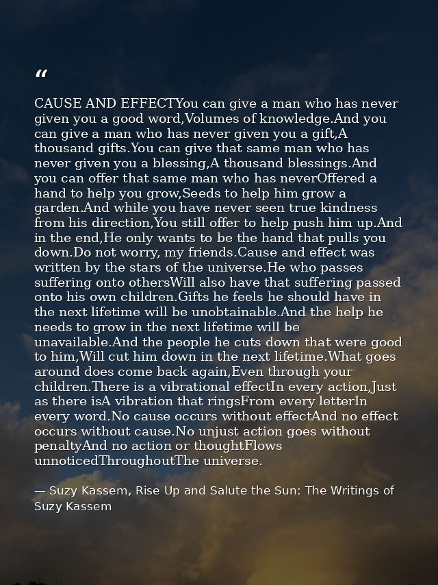 CAUSE AND EFFECTYou can give a man who has never given you a good word,Volumes of knowledge.And you can give a man who h — Suzy Kassem, Rise Up and Salute the Sun: The Writings of Suzy Kassem