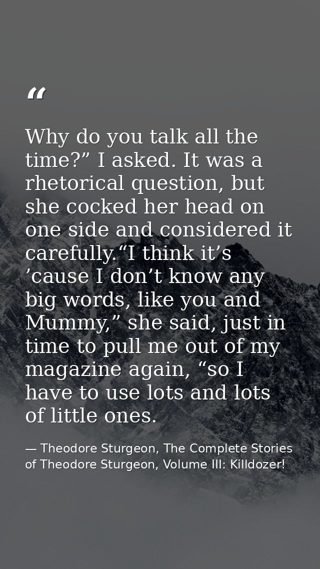 Why do you talk all the time?” I asked. It was a rhetorical question, but she cocked her head on one side and considered — Theodore Sturgeon, The Complete Stories of Theodore Sturgeon, Volume III: Killdozer!
