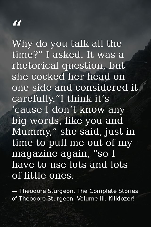 Why do you talk all the time?” I asked. It was a rhetorical question, but she cocked her head on one side and considered — Theodore Sturgeon, The Complete Stories of Theodore Sturgeon, Volume III: Killdozer!