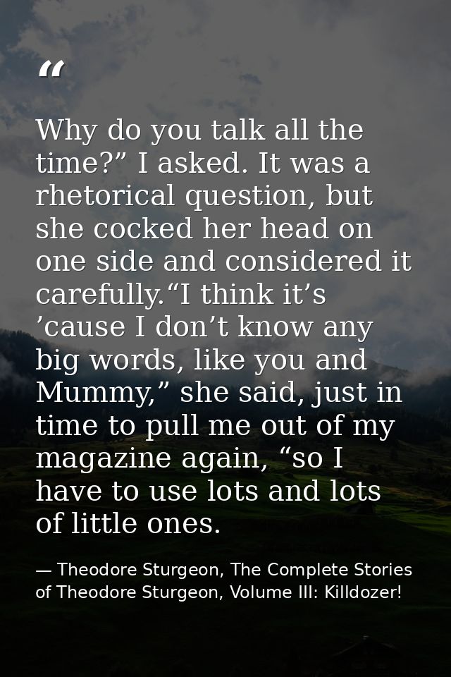 Why do you talk all the time?” I asked. It was a rhetorical question, but she cocked her head on one side and considered — Theodore Sturgeon, The Complete Stories of Theodore Sturgeon, Volume III: Killdozer!