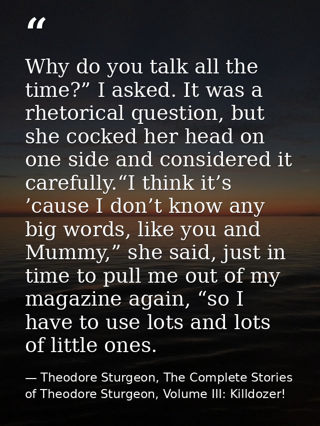 Why do you talk all the time?” I asked. It was a rhetorical question, but she cocked her head on one side and considered — Theodore Sturgeon, The Complete Stories of Theodore Sturgeon, Volume III: Killdozer!