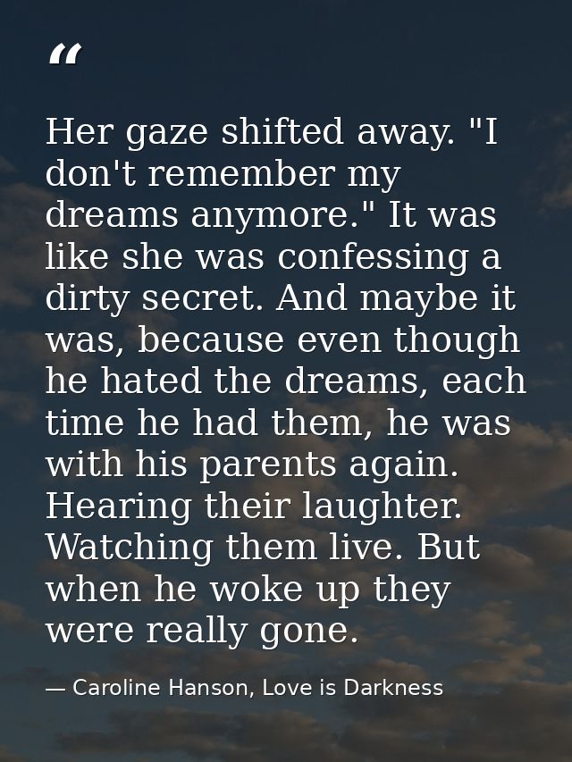Her gaze shifted away. "I don't remember my dreams anymore." It was like she was confessing a dirty secret. And maybe it — Caroline Hanson, Love is Darkness