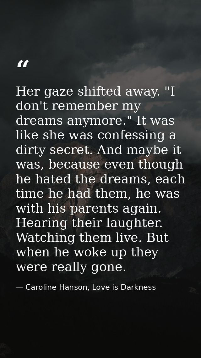 Her gaze shifted away. "I don't remember my dreams anymore." It was like she was confessing a dirty secret. And maybe it — Caroline Hanson, Love is Darkness
