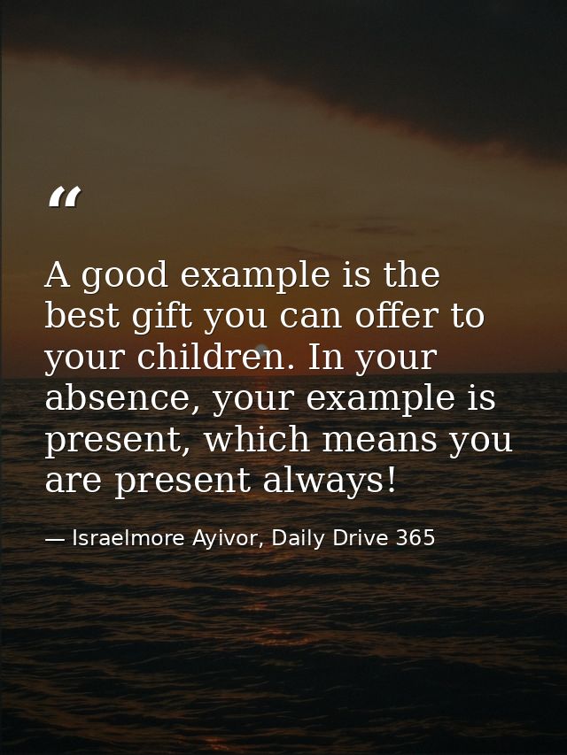 A good example is the best gift you can offer to your children. In your absence, your example is present, which means yo — Israelmore Ayivor, Daily Drive 365