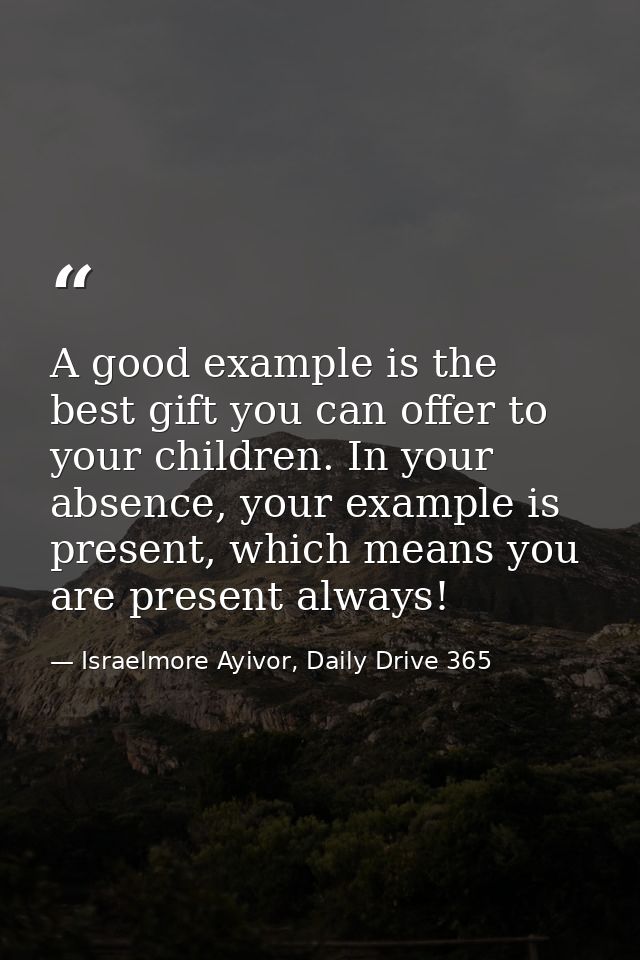 A good example is the best gift you can offer to your children. In your absence, your example is present, which means yo — Israelmore Ayivor, Daily Drive 365